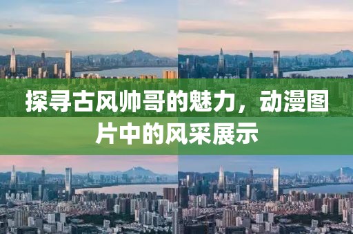 探尋古風帥哥的魅力，動漫圖片中的風采展示