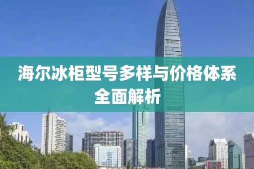 海爾冰柜型號多樣與價格體系全面解析