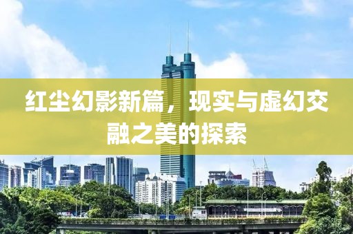紅塵幻影新篇，現(xiàn)實與虛幻交融之美的探索