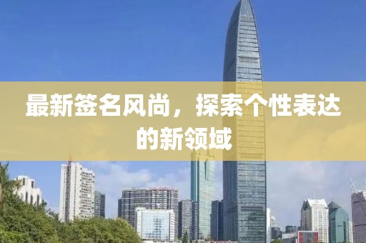 最新簽名風(fēng)尚，探索個(gè)性表達(dá)的新領(lǐng)域