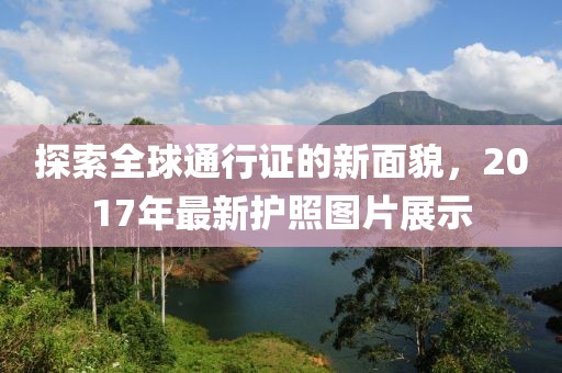 探索全球通行證的新面貌，2017年最新護照圖片展示