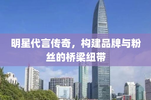 明星代言傳奇，構建品牌與粉絲的橋梁紐帶