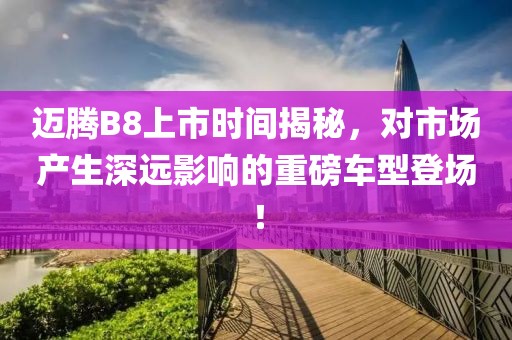 邁騰B8上市時間揭秘，對市場產(chǎn)生深遠(yuǎn)影響的重磅車型登場！