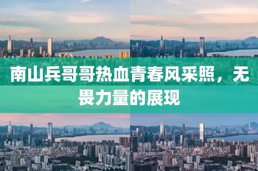 南山兵哥哥熱血青春風(fēng)采照，無畏力量的展現(xiàn)