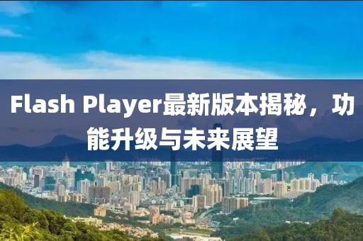 Flash Player最新版本揭秘，功能升級與未來展望