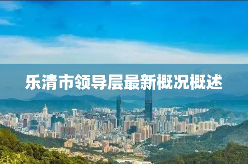 樂清市領導層最新概況概述