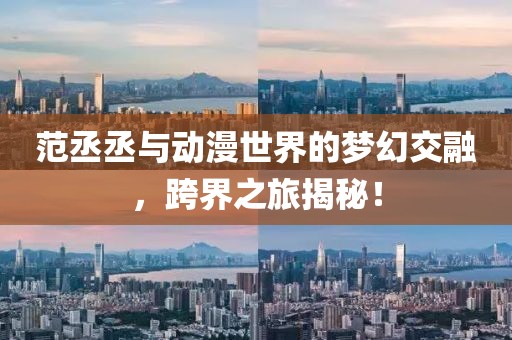 范丞丞與動漫世界的夢幻交融，跨界之旅揭秘！