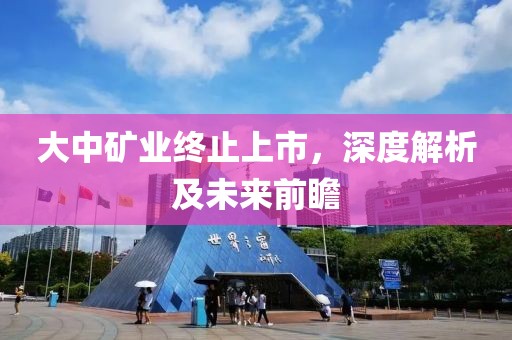 大中礦業(yè)終止上市，深度解析及未來前瞻