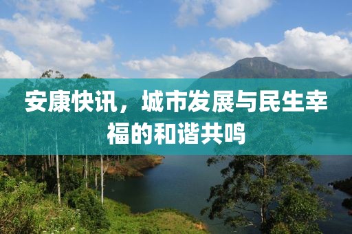 安康快訊，城市發(fā)展與民生幸福的和諧共鳴