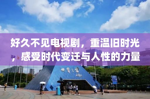 好久不見電視劇，重溫舊時光，感受時代變遷與人性的力量