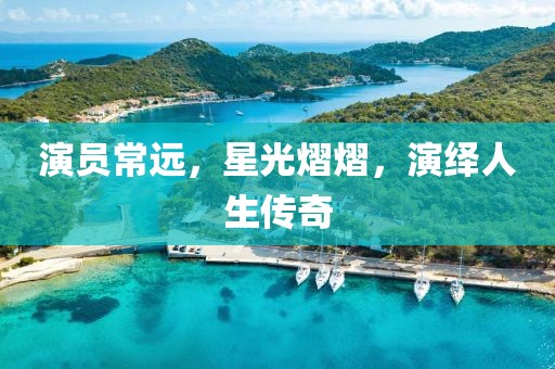 演員常遠(yuǎn)，星光熠熠，演繹人生傳奇