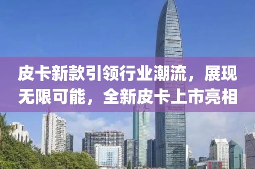 皮卡新款引領(lǐng)行業(yè)潮流，展現(xiàn)無限可能，全新皮卡上市亮相