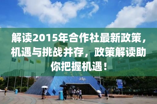 解讀2015年合作社最新政策，機(jī)遇與挑戰(zhàn)并存，政策解讀助你把握機(jī)遇！