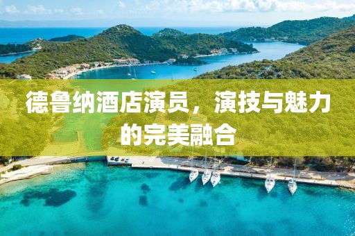 德魯納酒店演員，演技與魅力的完美融合