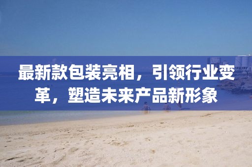 最新款包裝亮相，引領(lǐng)行業(yè)變革，塑造未來產(chǎn)品新形象