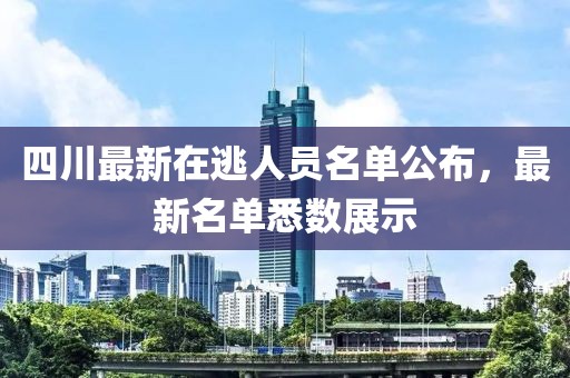 四川最新在逃人員名單公布，最新名單悉數(shù)展示