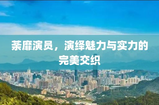 荼靡演員，演繹魅力與實(shí)力的完美交織