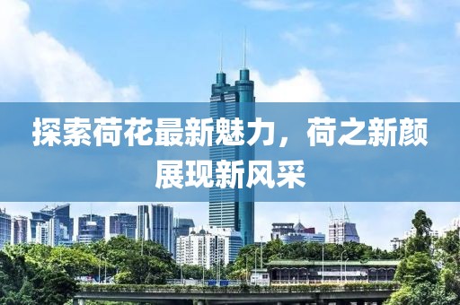 探索荷花最新魅力，荷之新顏展現(xiàn)新風采