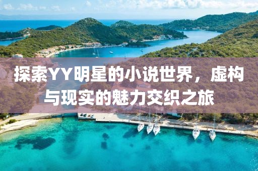 探索YY明星的小說(shuō)世界，虛構(gòu)與現(xiàn)實(shí)的魅力交織之旅