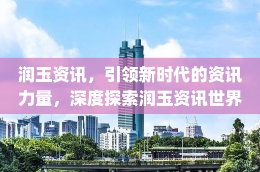 潤(rùn)玉資訊，引領(lǐng)新時(shí)代的資訊力量，深度探索潤(rùn)玉資訊世界