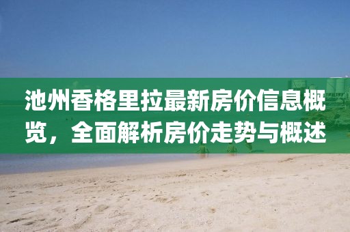 池州香格里拉最新房價(jià)信息概覽，全面解析房價(jià)走勢(shì)與概述
