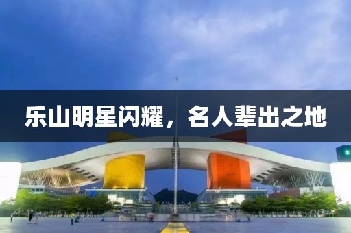 樂山明星閃耀，名人輩出之地