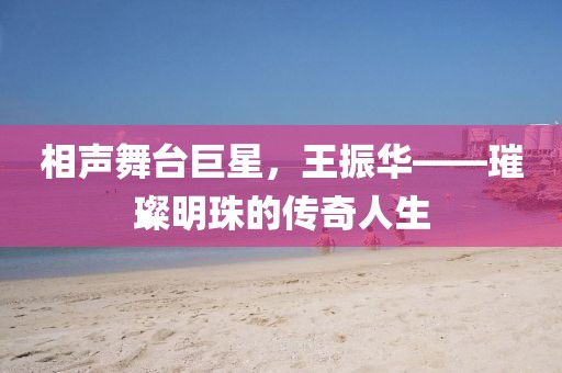 相聲舞臺巨星，王振華——璀璨明珠的傳奇人生