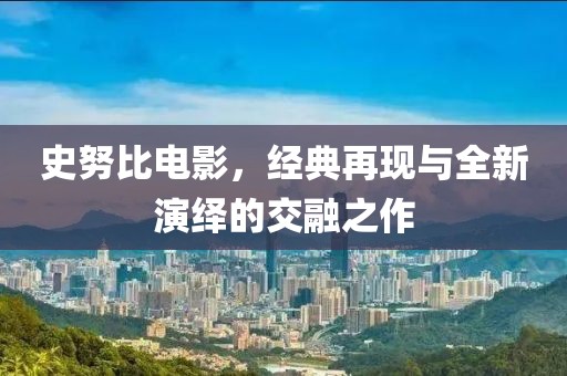 史努比電影，經(jīng)典再現(xiàn)與全新演繹的交融之作