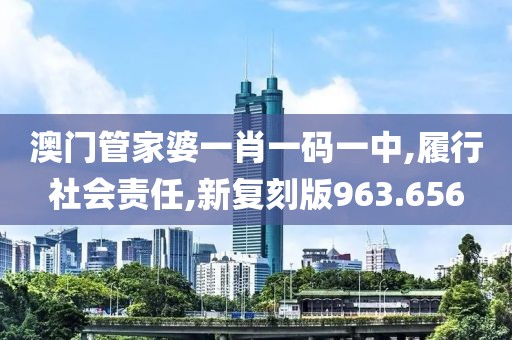 澳門管家婆一肖一碼一中,履行社會(huì)責(zé)任,新復(fù)刻版963.656