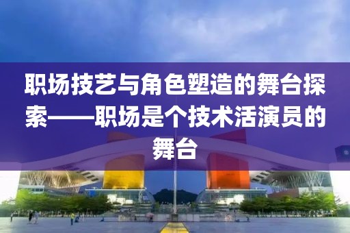 職場技藝與角色塑造的舞臺探索——職場是個技術(shù)活演員的舞臺
