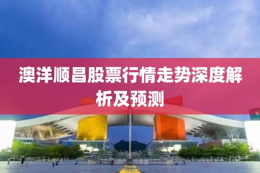 澳洋順昌股票行情走勢深度解析及預(yù)測