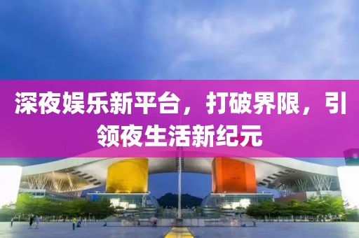 深夜娛樂新平臺，打破界限，引領(lǐng)夜生活新紀元