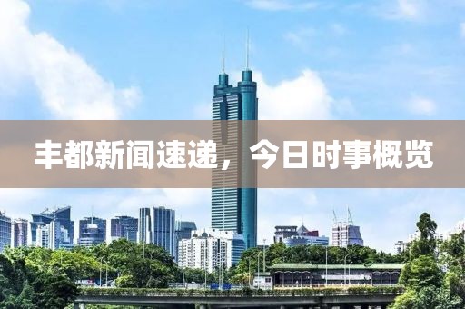 豐都新聞速遞，今日時(shí)事概覽