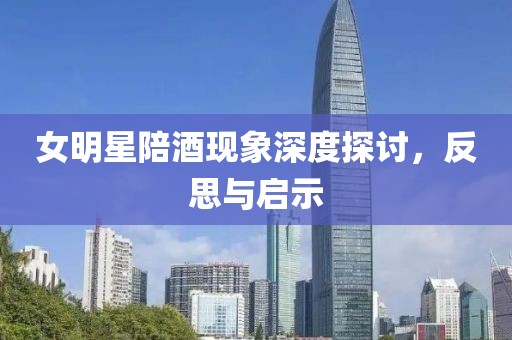 女明星陪酒現(xiàn)象深度探討，反思與啟示