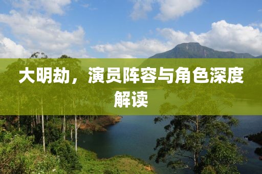 大明劫，演員陣容與角色深度解讀