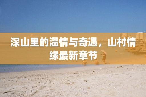 深山里的溫情與奇遇，山村情緣最新章節(jié)