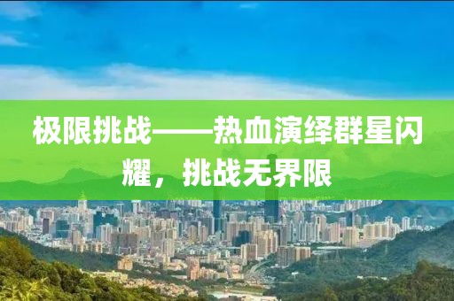 極限挑戰(zhàn)——熱血演繹群星閃耀，挑戰(zhàn)無界限