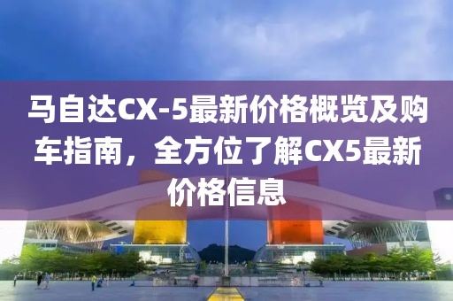 馬自達(dá)CX-5最新價(jià)格概覽及購(gòu)車指南，全方位了解CX5最新價(jià)格信息