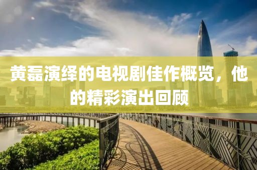 黃磊演繹的電視劇佳作概覽，他的精彩演出回顧