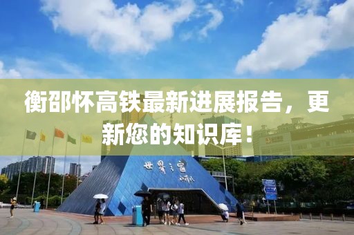 衡邵懷高鐵最新進(jìn)展報(bào)告，更新您的知識庫！
