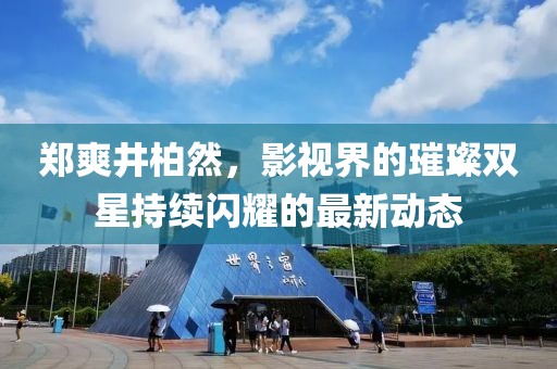鄭爽井柏然，影視界的璀璨雙星持續(xù)閃耀的最新動態(tài)