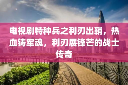電視劇特種兵之利刃出鞘，熱血鑄軍魂，利刃展鋒芒的戰(zhàn)士傳奇