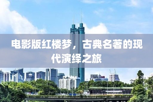 電影版紅樓夢，古典名著的現(xiàn)代演繹之旅
