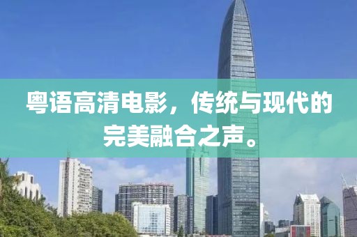 粵語高清電影，傳統(tǒng)與現(xiàn)代的完美融合之聲。