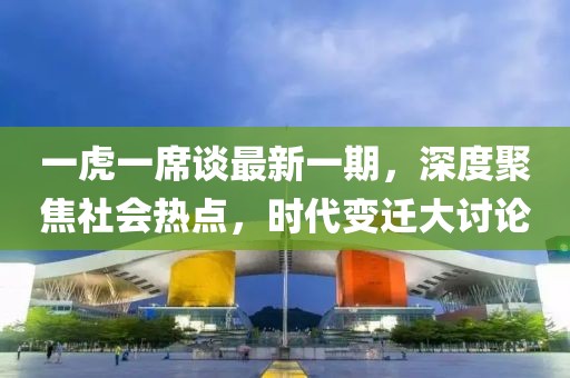 一虎一席談最新一期，深度聚焦社會熱點，時代變遷大討論