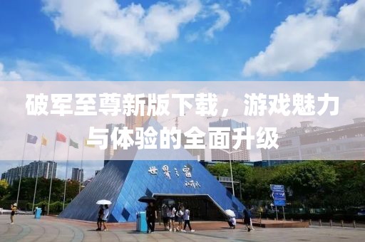 破軍至尊新版下載，游戲魅力與體驗(yàn)的全面升級