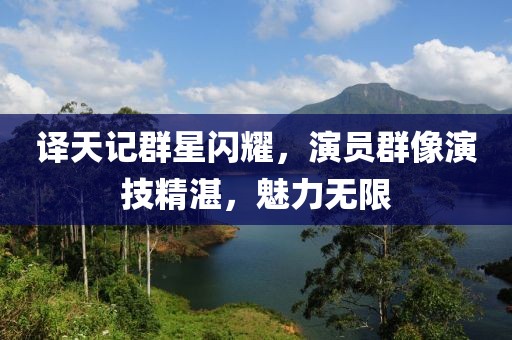 譯天記群星閃耀，演員群像演技精湛，魅力無限