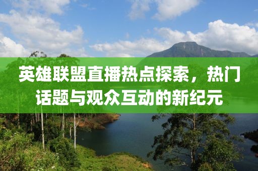 英雄聯(lián)盟直播熱點(diǎn)探索，熱門話題與觀眾互動(dòng)的新紀(jì)元