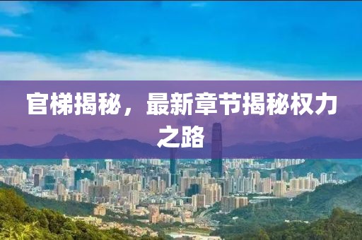 官梯揭秘，最新章節(jié)揭秘權(quán)力之路
