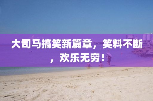 大司馬搞笑新篇章，笑料不斷，歡樂無窮！